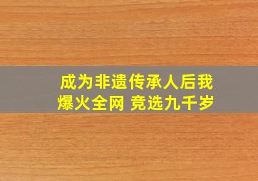 成为非遗传承人后我爆火全网 竞选九千岁